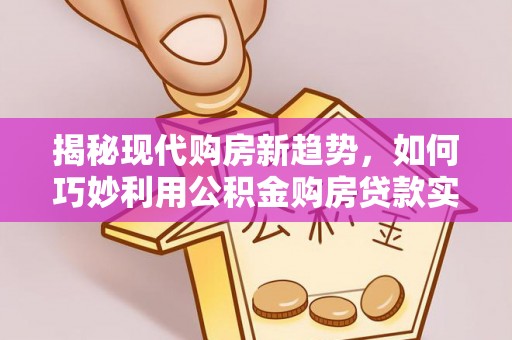 玉屏揭秘现代购房新趋势，如何巧妙利用公积金购房贷款实现梦想家园
