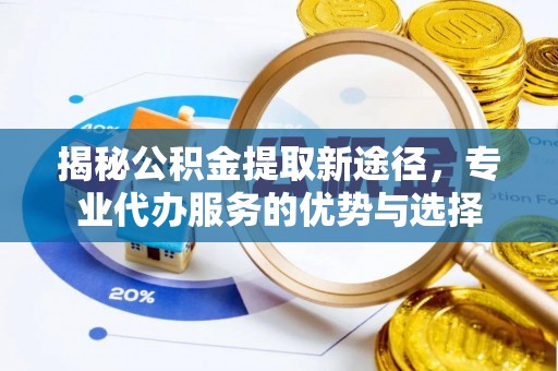玉屏揭秘公积金提取新途径，专业代办服务的优势与选择