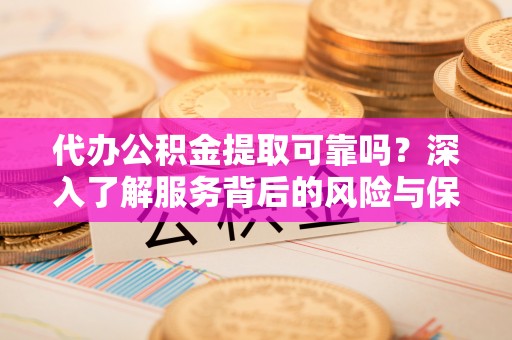 玉屏代办公积金提取可靠吗？深入了解服务背后的风险与保障