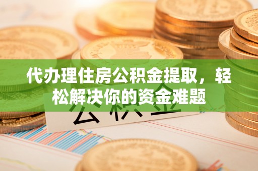 玉屏代办理住房公积金提取，轻松解决你的资金难题