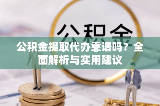 玉屏公积金提取代办靠谱吗？全面解析与实用建议