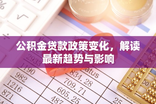 玉屏公积金贷款政策变化，解读最新趋势与影响