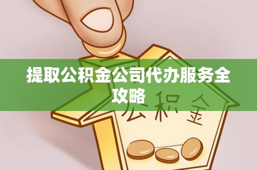 玉屏提取公积金公司代办服务全攻略