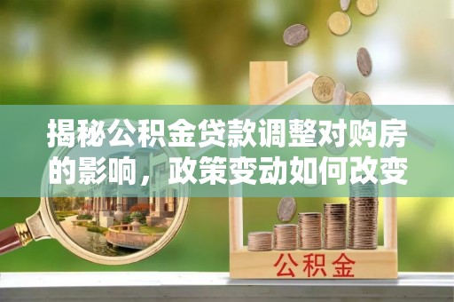 玉屏揭秘公积金贷款调整对购房的影响，政策变动如何改变你的买房计划