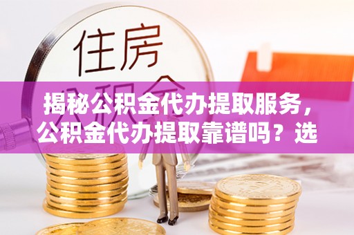 玉屏揭秘公积金代办提取服务，公积金代办提取靠谱吗？选择前你需要知道这些！