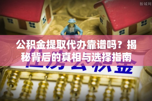 玉屏公积金提取代办靠谱吗？揭秘背后的真相与选择指南
