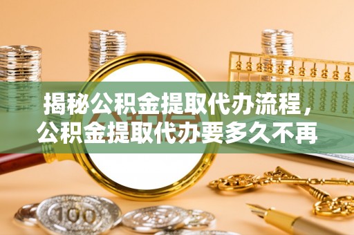 玉屏揭秘公积金提取代办流程，公积金提取代办要多久不再是谜题