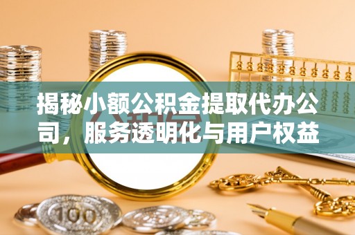 玉屏揭秘小额公积金提取代办公司，服务透明化与用户权益保障