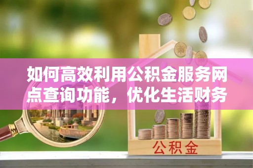 玉屏如何高效利用公积金服务网点查询功能，优化生活财务管理