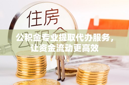 玉屏公积金专业提取代办服务，让资金流动更高效