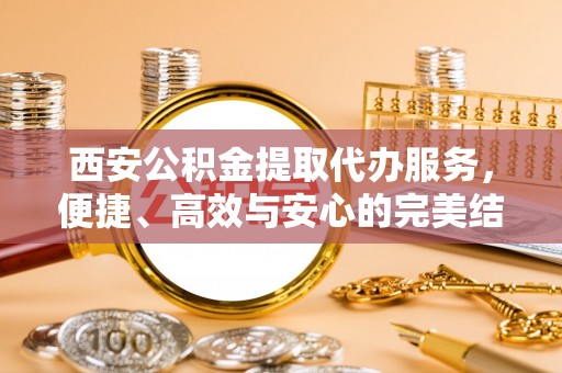 玉屏西安公积金提取代办服务，便捷、高效与安心的完美结合