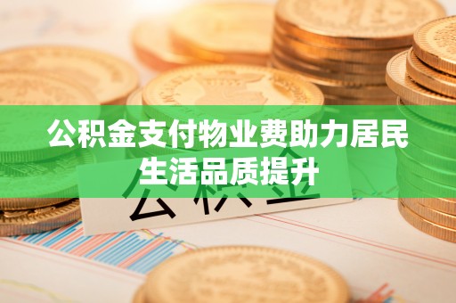 玉屏公积金支付物业费助力居民生活品质提升