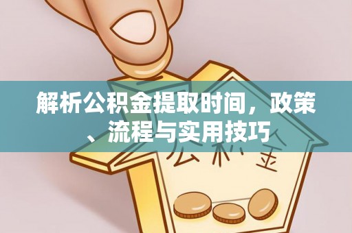玉屏解析公积金提取时间，政策、流程与实用技巧
