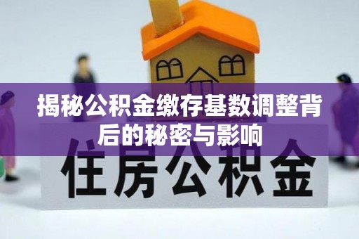 玉屏揭秘公积金缴存基数调整背后的秘密与影响