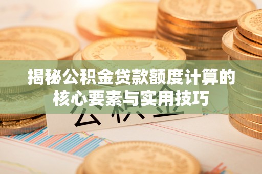 玉屏揭秘公积金贷款额度计算的核心要素与实用技巧