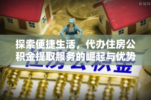 玉屏探索便捷生活，代办住房公积金提取服务的崛起与优势