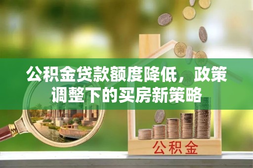 玉屏公积金贷款额度降低，政策调整下的买房新策略