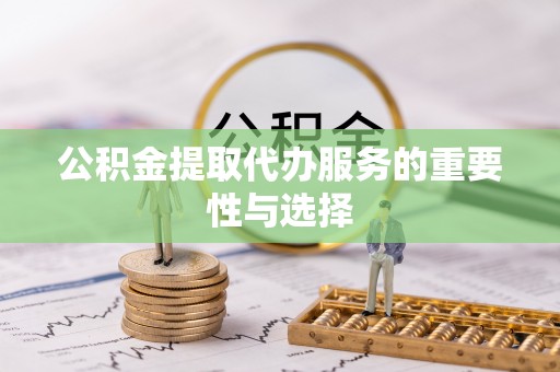 玉屏公积金提取代办服务的重要性与选择