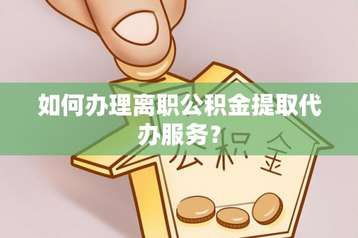 玉屏如何办理离职公积金提取代办服务？